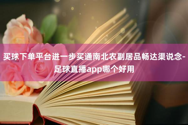 买球下单平台进一步买通南北农副居品畅达渠说念-足球直播app哪个好用