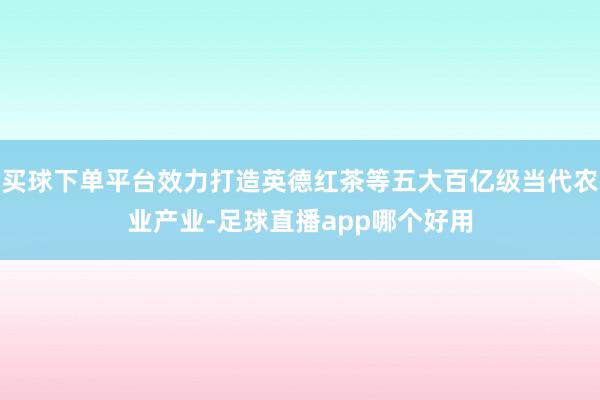买球下单平台效力打造英德红茶等五大百亿级当代农业产业-足球直播app哪个好用