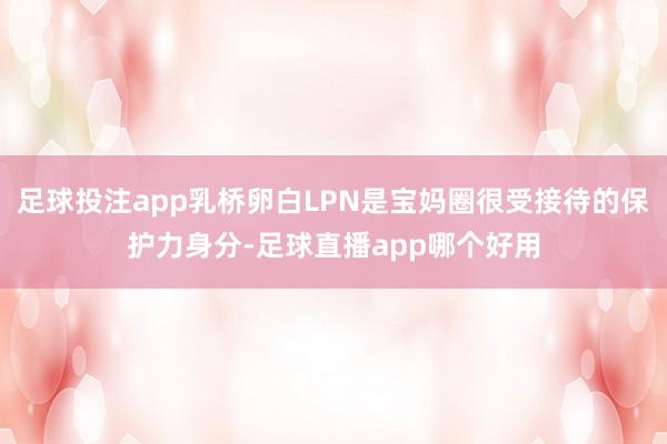 足球投注app乳桥卵白LPN是宝妈圈很受接待的保护力身分-足球直播app哪个好用