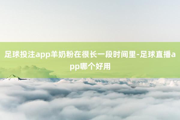 足球投注app羊奶粉在很长一段时间里-足球直播app哪个好用