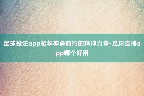 足球投注app凝华神勇前行的精神力量-足球直播app哪个好用