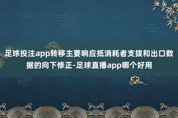 足球投注app转移主要响应抵消耗者支拨和出口数据的向下修正-足球直播app哪个好用