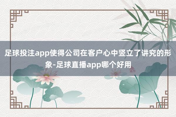 足球投注app使得公司在客户心中竖立了讲究的形象-足球直播app哪个好用