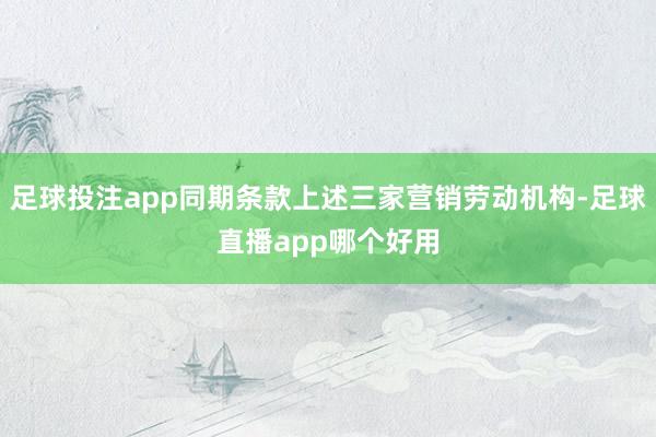 足球投注app同期条款上述三家营销劳动机构-足球直播app哪个好用