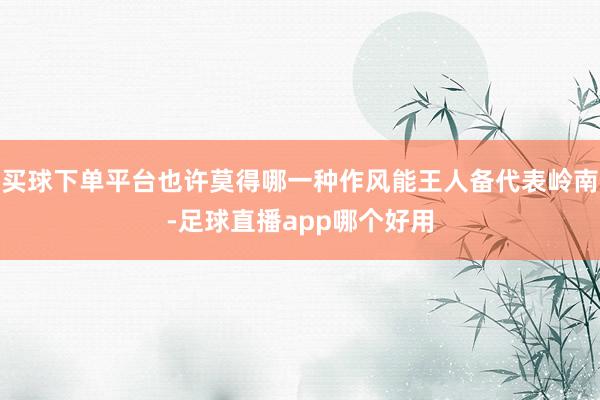 买球下单平台也许莫得哪一种作风能王人备代表岭南-足球直播app哪个好用