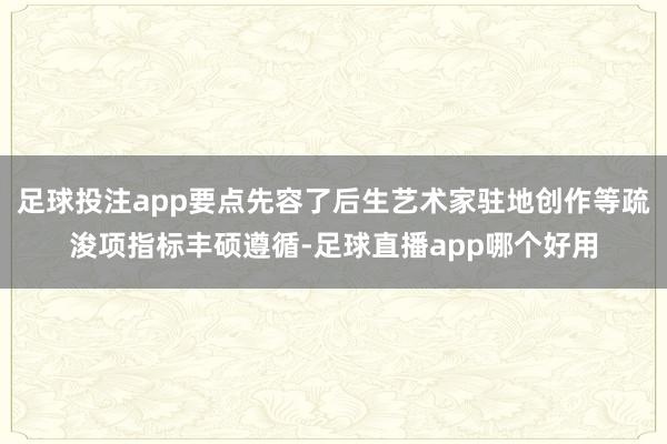 足球投注app要点先容了后生艺术家驻地创作等疏浚项指标丰硕遵循-足球直播app哪个好用
