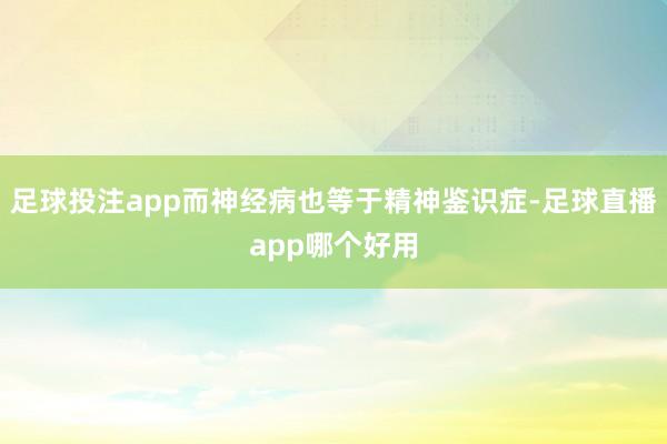 足球投注app而神经病也等于精神鉴识症-足球直播app哪个好用