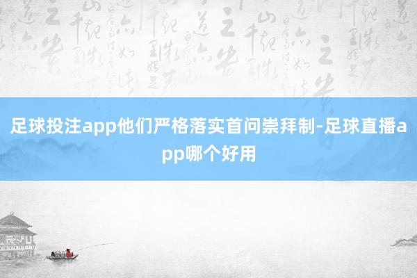 足球投注app他们严格落实首问崇拜制-足球直播app哪个好用