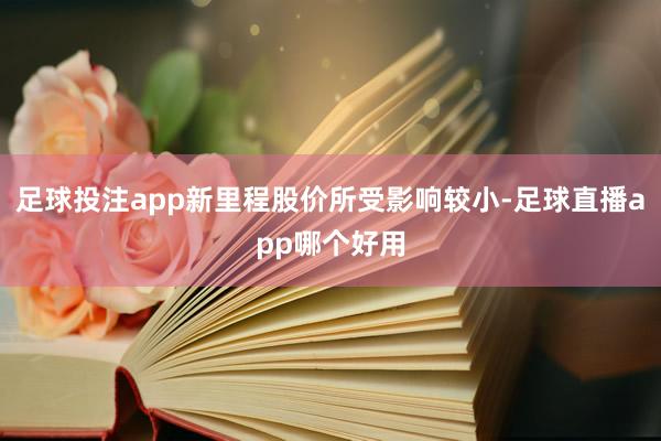 足球投注app新里程股价所受影响较小-足球直播app哪个好用