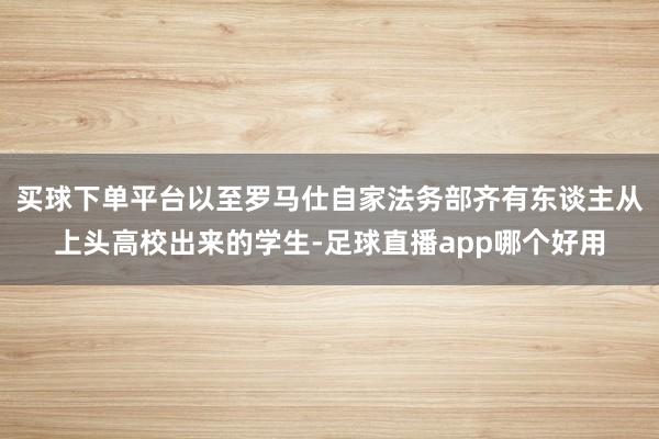 买球下单平台以至罗马仕自家法务部齐有东谈主从上头高校出来的学生-足球直播app哪个好用