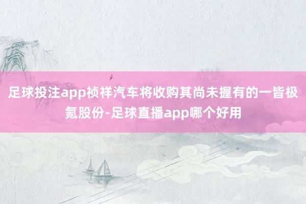 足球投注app祯祥汽车将收购其尚未握有的一皆极氪股份-足球直播app哪个好用