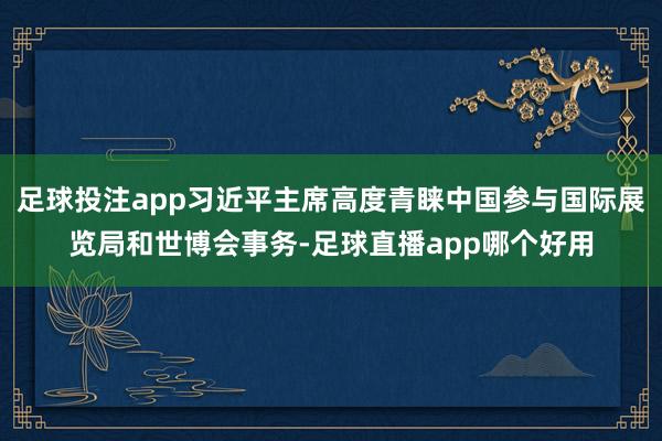 足球投注app习近平主席高度青睐中国参与国际展览局和世博会事务-足球直播app哪个好用