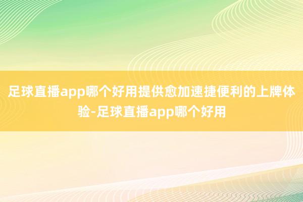足球直播app哪个好用提供愈加速捷便利的上牌体验-足球直播app哪个好用