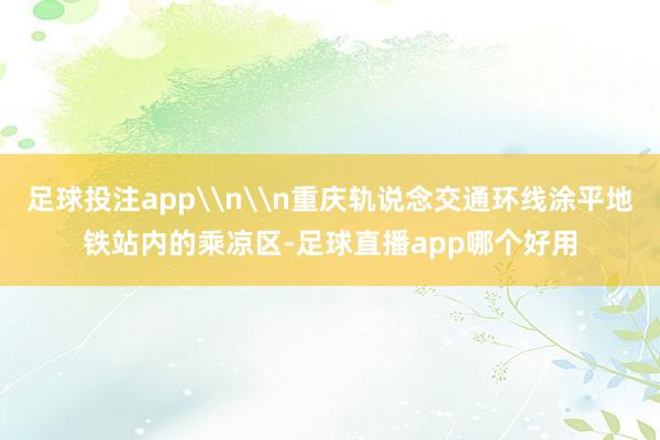 足球投注app\n\n重庆轨说念交通环线涂平地铁站内的乘凉区-足球直播app哪个好用