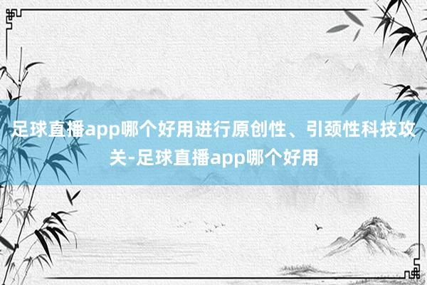 足球直播app哪个好用进行原创性、引颈性科技攻关-足球直播app哪个好用