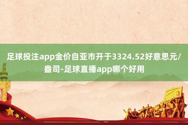 足球投注app金价自亚市开于3324.52好意思元/盎司-足球直播app哪个好用