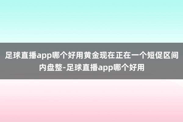 足球直播app哪个好用黄金现在正在一个短促区间内盘整-足球直播app哪个好用