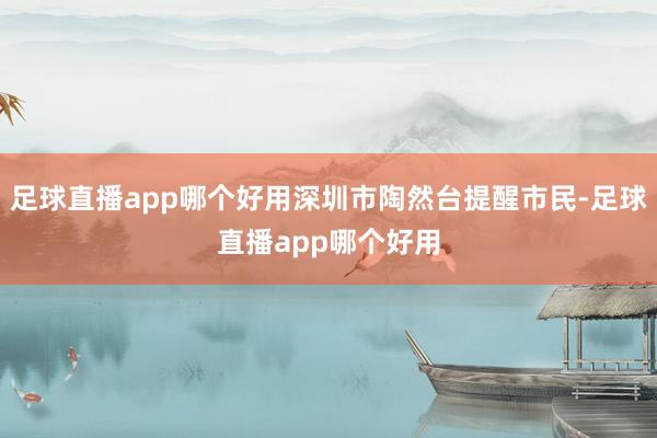 足球直播app哪个好用深圳市陶然台提醒市民-足球直播app哪个好用