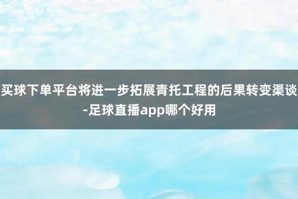 买球下单平台将进一步拓展青托工程的后果转变渠谈-足球直播app哪个好用