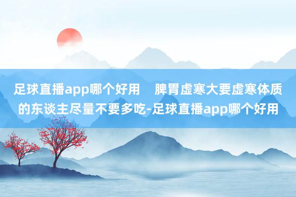 足球直播app哪个好用    脾胃虚寒大要虚寒体质的东谈主尽量不要多吃-足球直播app哪个好用