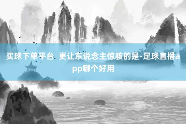 买球下单平台 更让东说念主惊骇的是-足球直播app哪个好用