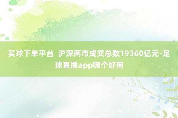 买球下单平台 沪深两市成交总数19360亿元-足球直播app哪个好用