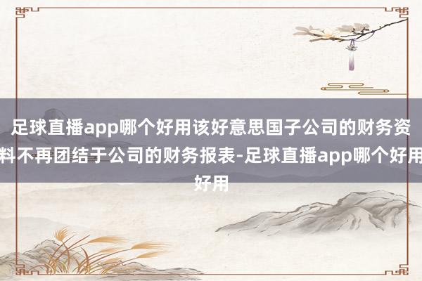 足球直播app哪个好用该好意思国子公司的财务资料不再团结于公司的财务报表-足球直播app哪个好用