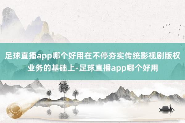 足球直播app哪个好用在不停夯实传统影视剧版权业务的基础上-足球直播app哪个好用