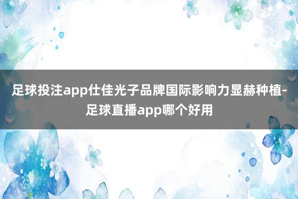 足球投注app仕佳光子品牌国际影响力显赫种植-足球直播app哪个好用