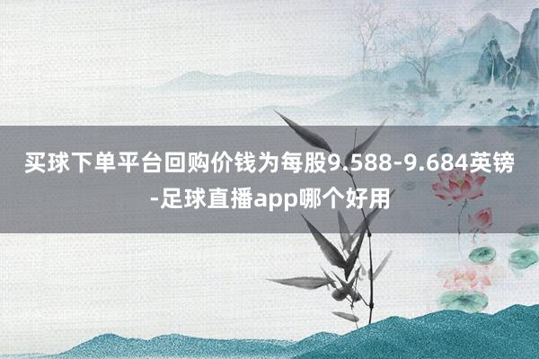买球下单平台回购价钱为每股9.588-9.684英镑-足球直播app哪个好用