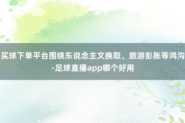 买球下单平台围绕东说念主文换取、旅游彭胀等鸿沟-足球直播app哪个好用