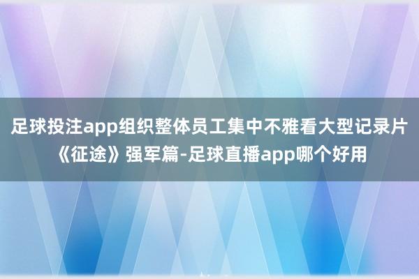 足球投注app组织整体员工集中不雅看大型记录片《征途》强军篇-足球直播app哪个好用