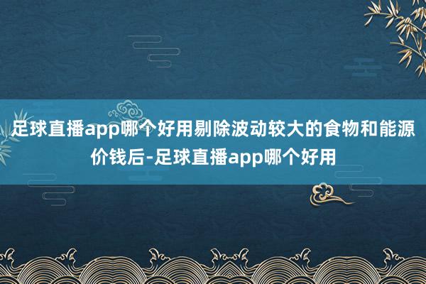 足球直播app哪个好用剔除波动较大的食物和能源价钱后-足球直播app哪个好用
