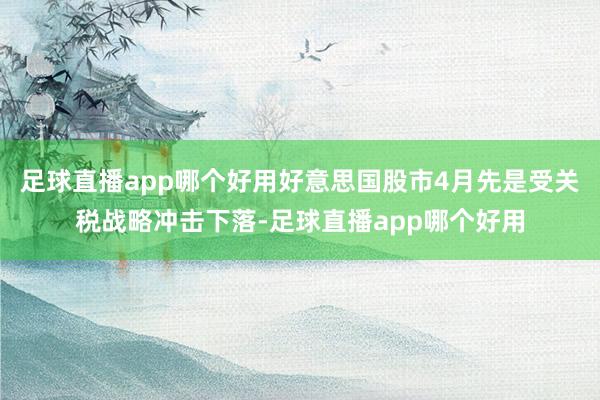 足球直播app哪个好用好意思国股市4月先是受关税战略冲击下落-足球直播app哪个好用