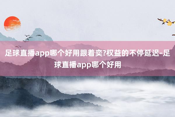 足球直播app哪个好用跟着奕?权益的不停延迟-足球直播app哪个好用