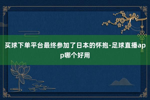 买球下单平台最终参加了日本的怀抱-足球直播app哪个好用