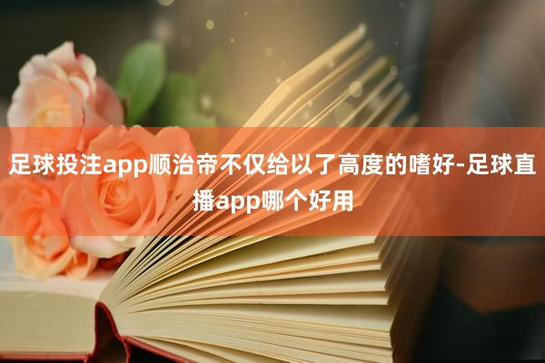 足球投注app顺治帝不仅给以了高度的嗜好-足球直播app哪个好用