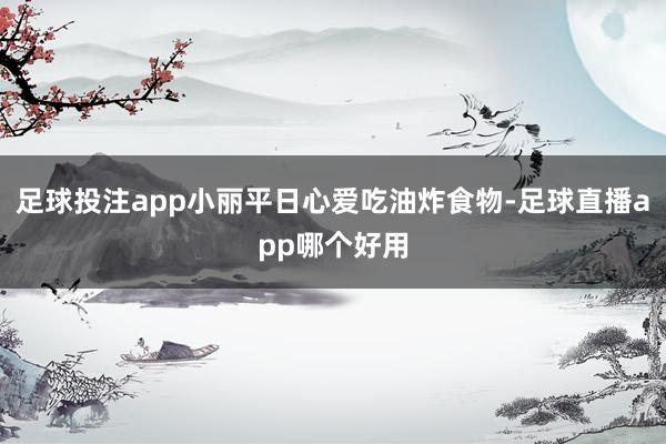 足球投注app小丽平日心爱吃油炸食物-足球直播app哪个好用