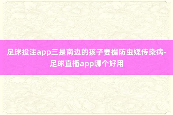 足球投注app三是南边的孩子要提防虫媒传染病-足球直播app哪个好用