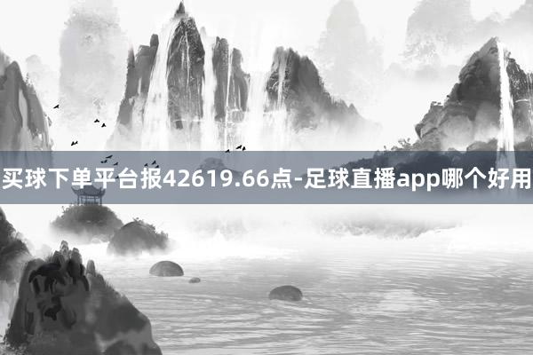 买球下单平台报42619.66点-足球直播app哪个好用