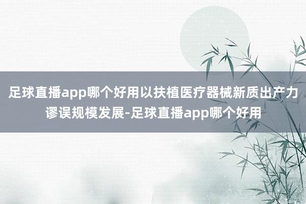 足球直播app哪个好用以扶植医疗器械新质出产力谬误规模发展-足球直播app哪个好用