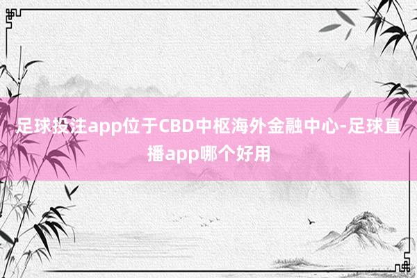 足球投注app位于CBD中枢海外金融中心-足球直播app哪个好用