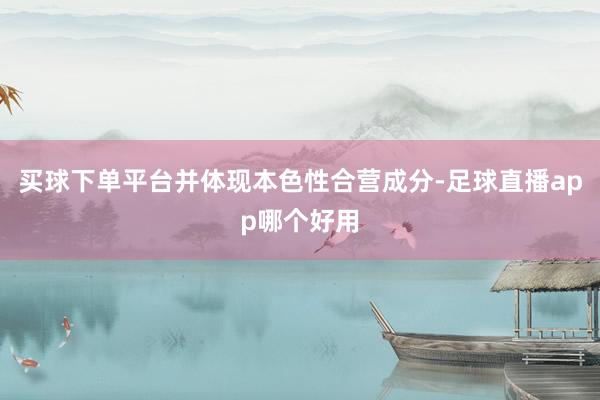 买球下单平台并体现本色性合营成分-足球直播app哪个好用