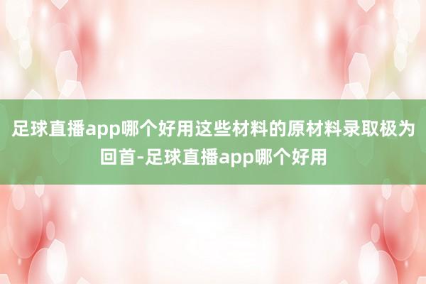 足球直播app哪个好用这些材料的原材料录取极为回首-足球直播app哪个好用