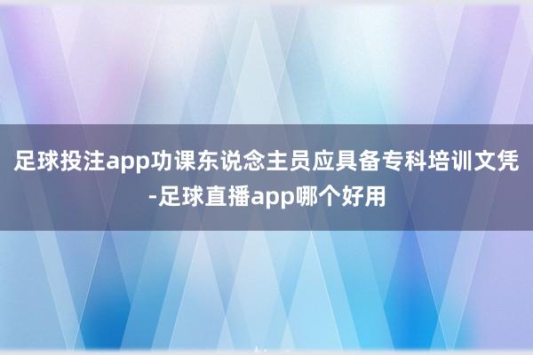 足球投注app功课东说念主员应具备专科培训文凭-足球直播app哪个好用