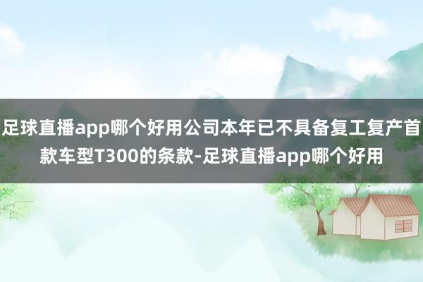足球直播app哪个好用公司本年已不具备复工复产首款车型T300的条款-足球直播app哪个好用