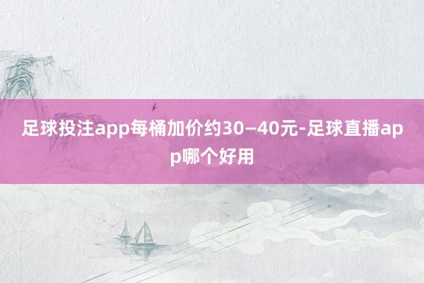 足球投注app每桶加价约30—40元-足球直播app哪个好用