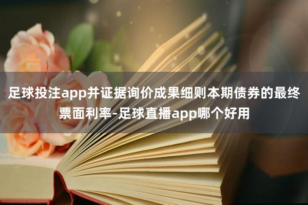 足球投注app并证据询价成果细则本期债券的最终票面利率-足球直播app哪个好用