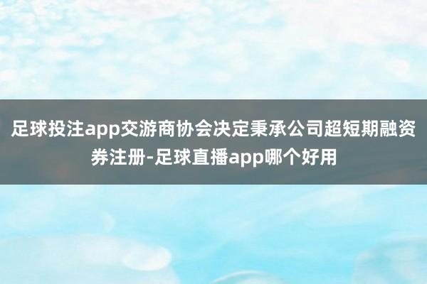 足球投注app交游商协会决定秉承公司超短期融资券注册-足球直播app哪个好用