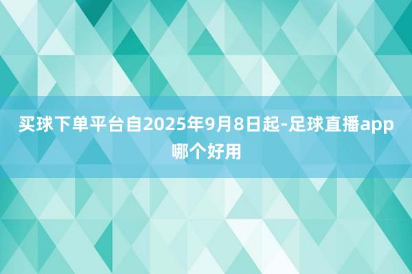 买球下单平台自2025年9月8日起-足球直播app哪个好用